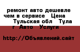 ремонт авто дешевле чем в сервисе › Цена ­ 500 - Тульская обл., Тула г. Авто » Услуги   